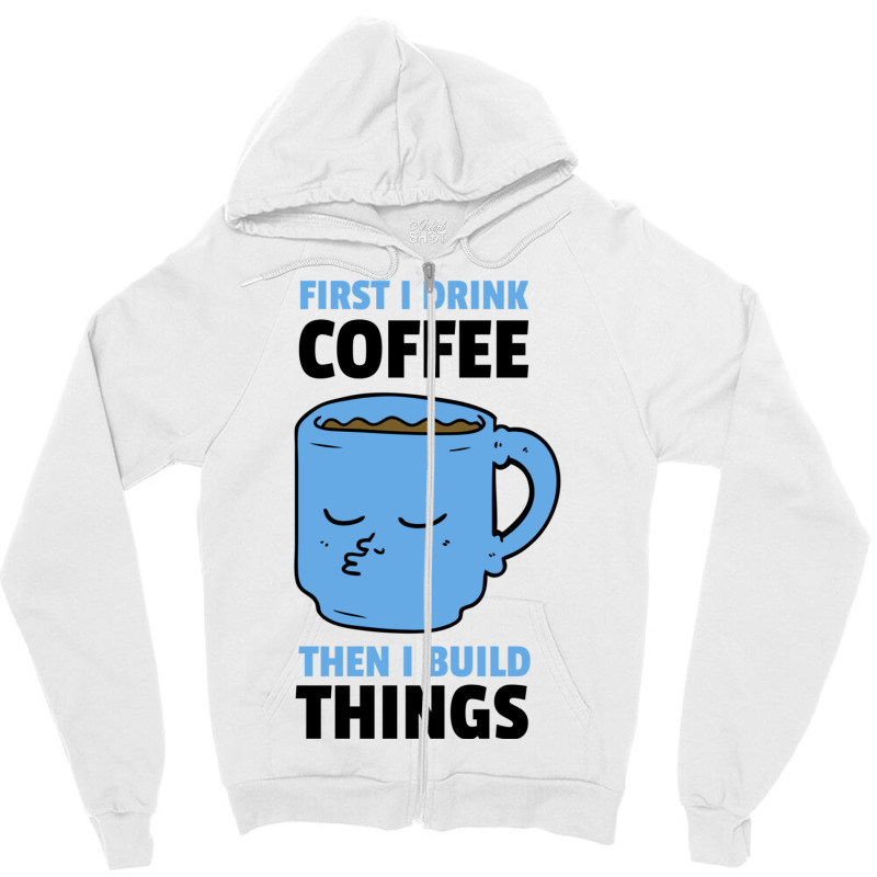 First I Drink Coffee Then I Build Things Zipper Hoodie | Artistshot