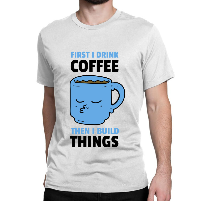 First I Drink Coffee Then I Build Things Classic T-shirt | Artistshot