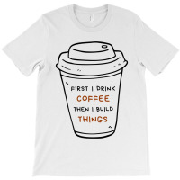 First I Drink Coffee Then I Build Things T-shirt | Artistshot