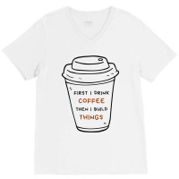 First I Drink Coffee Then I Build Things V-neck Tee | Artistshot