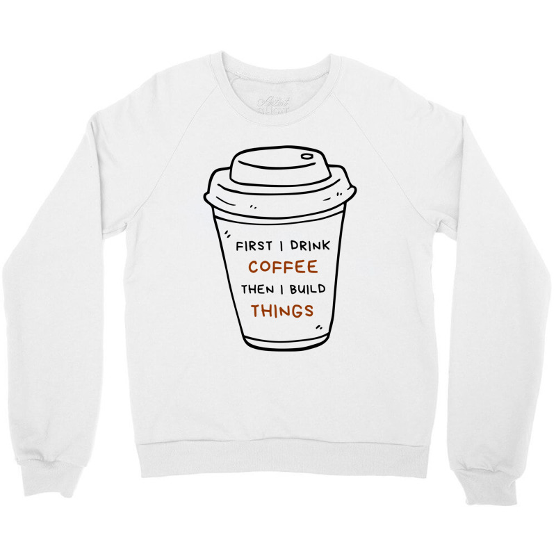 First I Drink Coffee Then I Build Things Crewneck Sweatshirt | Artistshot