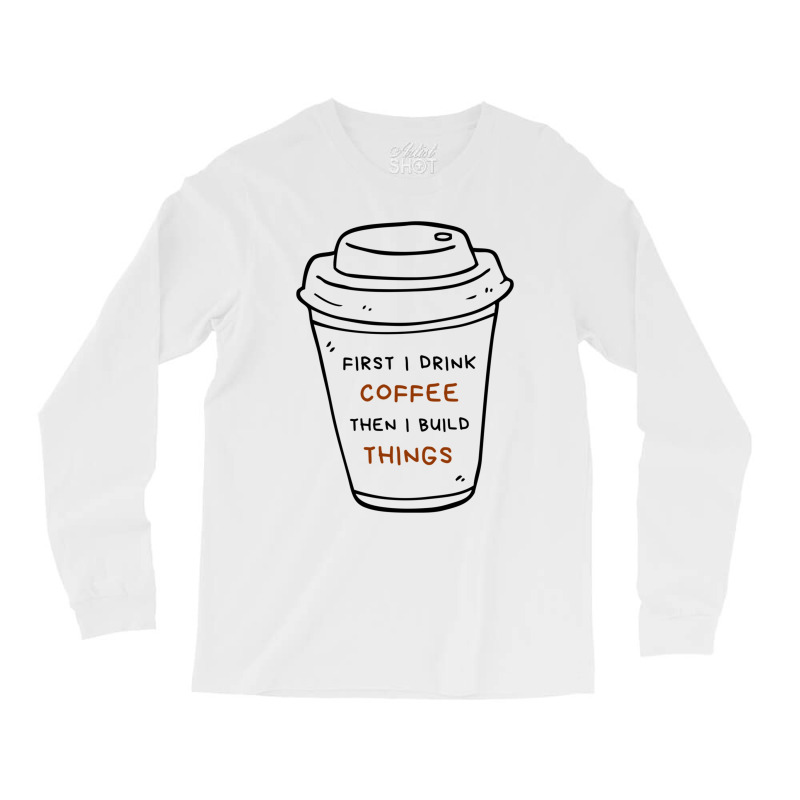 First I Drink Coffee Then I Build Things Long Sleeve Shirts | Artistshot