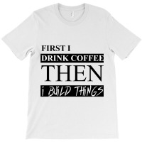 First I Drink Coffee Then I Build Things T-shirt | Artistshot