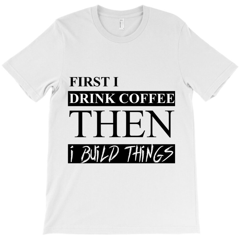 First I Drink Coffee Then I Build Things T-shirt | Artistshot