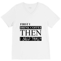 First I Drink Coffee Then I Build Things V-neck Tee | Artistshot