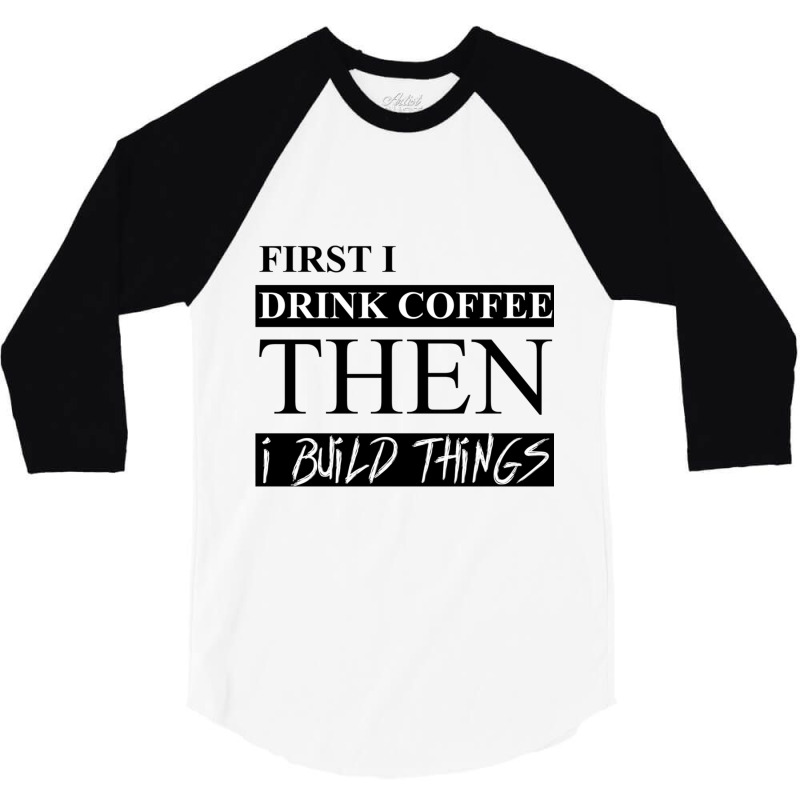 First I Drink Coffee Then I Build Things 3/4 Sleeve Shirt | Artistshot