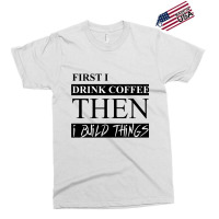 First I Drink Coffee Then I Build Things Exclusive T-shirt | Artistshot