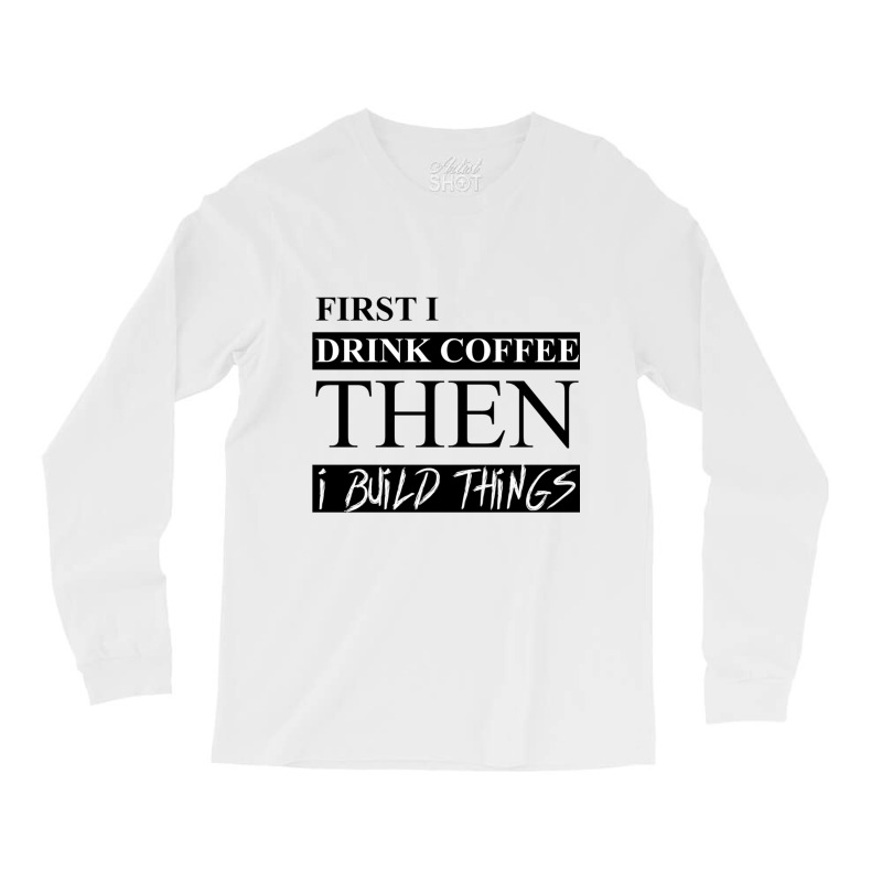 First I Drink Coffee Then I Build Things Long Sleeve Shirts | Artistshot