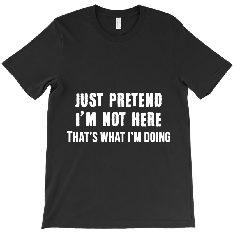 Just Pretend I'm Not Here That's What I'm Doing T-shirt | Artistshot