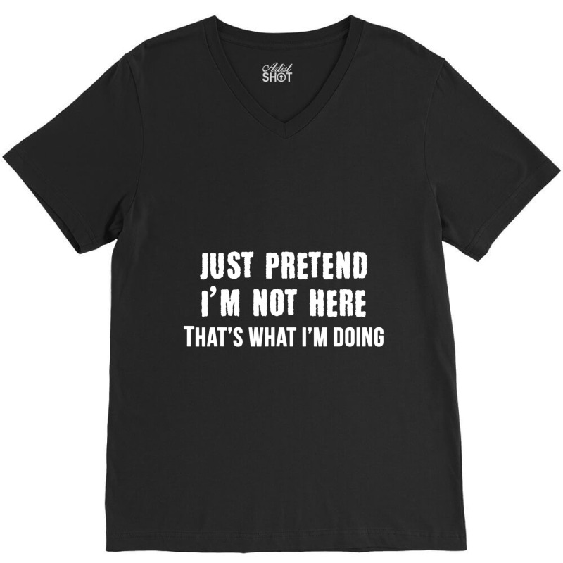 Just Pretend I'm Not Here That's What I'm Doing V-neck Tee | Artistshot