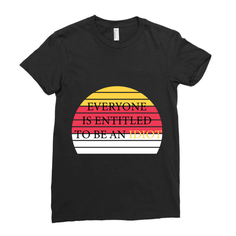 Everyone Is Entitled To Be An Idiot Ladies Fitted T-Shirt by JULIUSGERADEAU | Artistshot