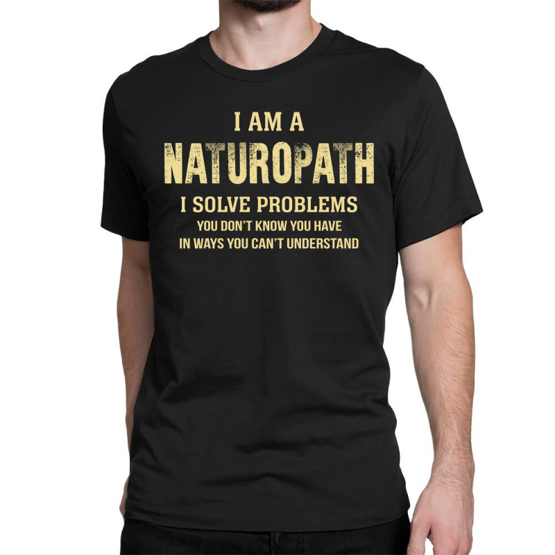 I Am Anaturopath I Solve Problems You Don't Know You Have In Ways You Classic T-shirt by thanchashop | Artistshot