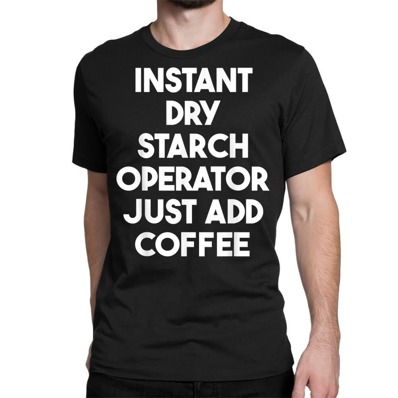 Instant Dry Starch Operator Just Add Coffee T Shirt Classic T-shirt by leiseyxlmorit | Artistshot