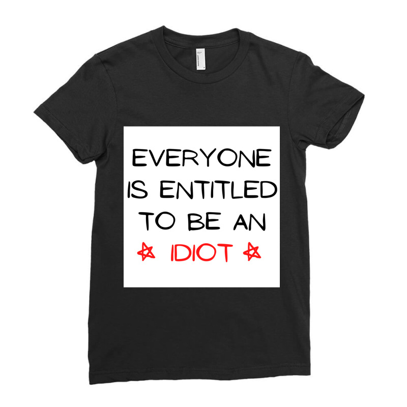 Everyone Is Entitled To Be An Idiot (5) Ladies Fitted T-Shirt by JULIUSGERADEAU | Artistshot