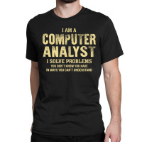 I Am Acomputer Analyst I Solve Problems You Don't Know You Have In Way Classic T-shirt | Artistshot