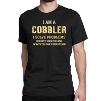 I Am Acobbler I Solve Problems You Don't Know You Have In Ways You Can Classic T-shirt | Artistshot