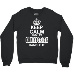 Keep Calm And Let Christopher Handle It Crewneck Sweatshirt | Artistshot