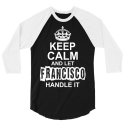 Keep Calm And Let Francisco Handle It 3/4 Sleeve Shirt | Artistshot