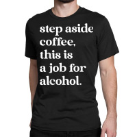 Step Aside Coffee, This Is A Job For Alcohol Funny Quotes T Shirt Classic T-shirt | Artistshot