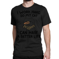 I Work Hard So My Cat Can Have A Better Life Funny Gift Idea (2) Classic T-shirt | Artistshot