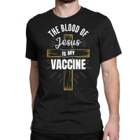 The Blood Of Jesus Is My Vaccine God Christ Believe Sweatshirt Classic T-shirt | Artistshot