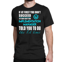 Implementation Manager T Shirt   Told You To Do The 1st Time Gift Item Classic T-shirt | Artistshot