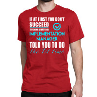 Implementation Manager T Shirt   Told You To Do The 1st Time Gift Item Classic T-shirt | Artistshot