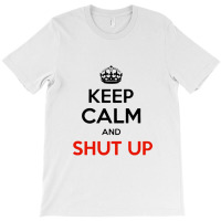 Keep Calm And Just Shut Up T-shirt | Artistshot