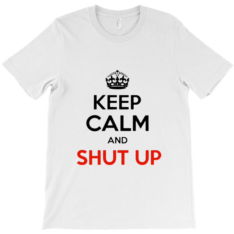 Keep Calm And Just Shut Up T-Shirt by saltomaiber | Artistshot