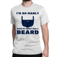 I'm So Manly Even My Shirt Has A Beard Tshirt   Funny Shirt Classic T-shirt | Artistshot