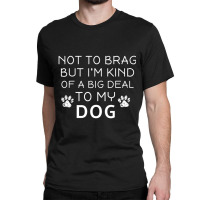 Not To Brag But I'm Kind Of A Big Deal To My Dog Dog Lovers Classic T-shirt | Artistshot