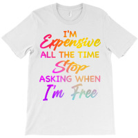 I'm Expensive All The Time Stop Asking When Im Free Funny T Shirt T-shirt | Artistshot