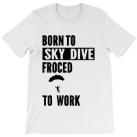 Born To Skydive Forced To Work Parachuting Skydiving T-shirt | Artistshot