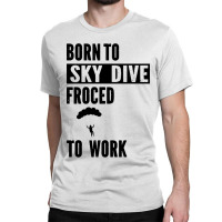 Born To Skydive Forced To Work Parachuting Skydiving Classic T-shirt | Artistshot