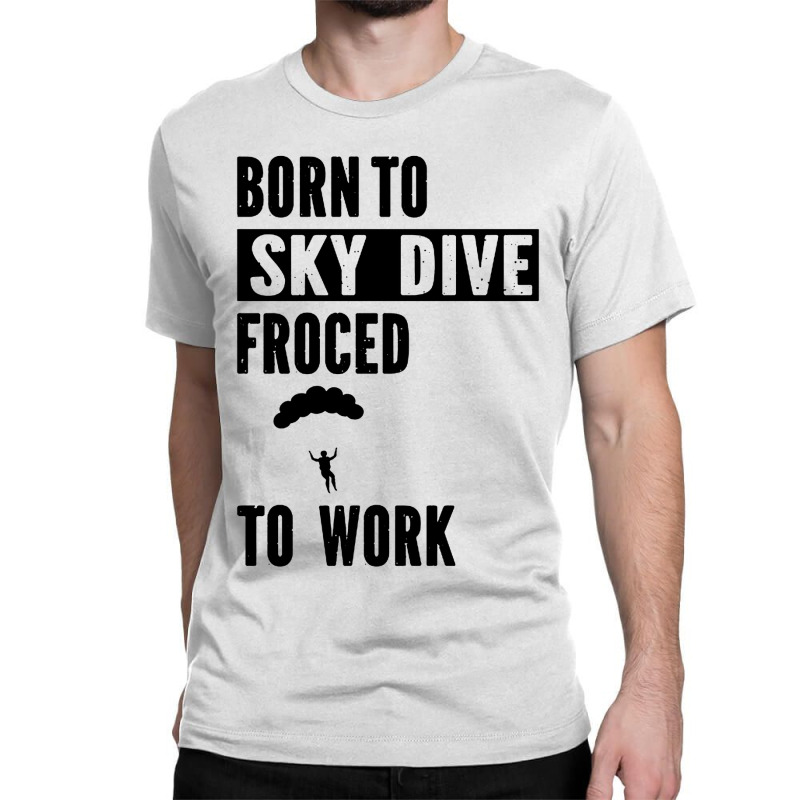 Born To Skydive Forced To Work Parachuting Skydiving Classic T-shirt | Artistshot