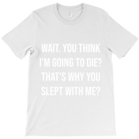 Wait. You Think I_m Going To Die That_s Why You Slept With Me - Love Q T-shirt | Artistshot