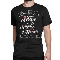 I Have Two Titles Sister And Matron Of Honor Men Women Classic T-shirt | Artistshot