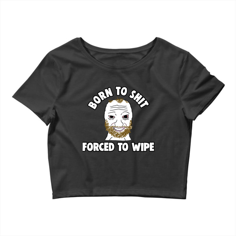 Born To Shit Born To Shit Forced To Wipe Meme Crop Top by RHONDAHARRISON | Artistshot