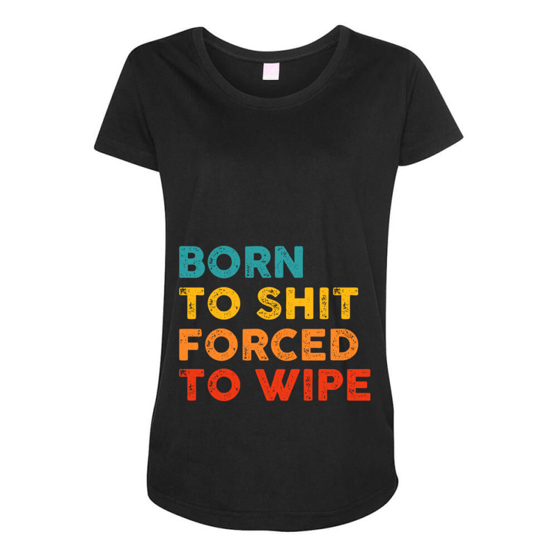 Born To Shit Forced To Wipe Maternity Scoop Neck T-shirt by RHONDAHARRISON | Artistshot