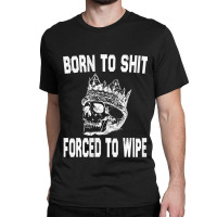 Born To Shit Forced To Wipe - Funny Skull Nihilism Classic T-shirt | Artistshot