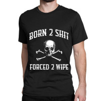 Born To Shit, Forced To Wipe    (3) Classic T-shirt | Artistshot