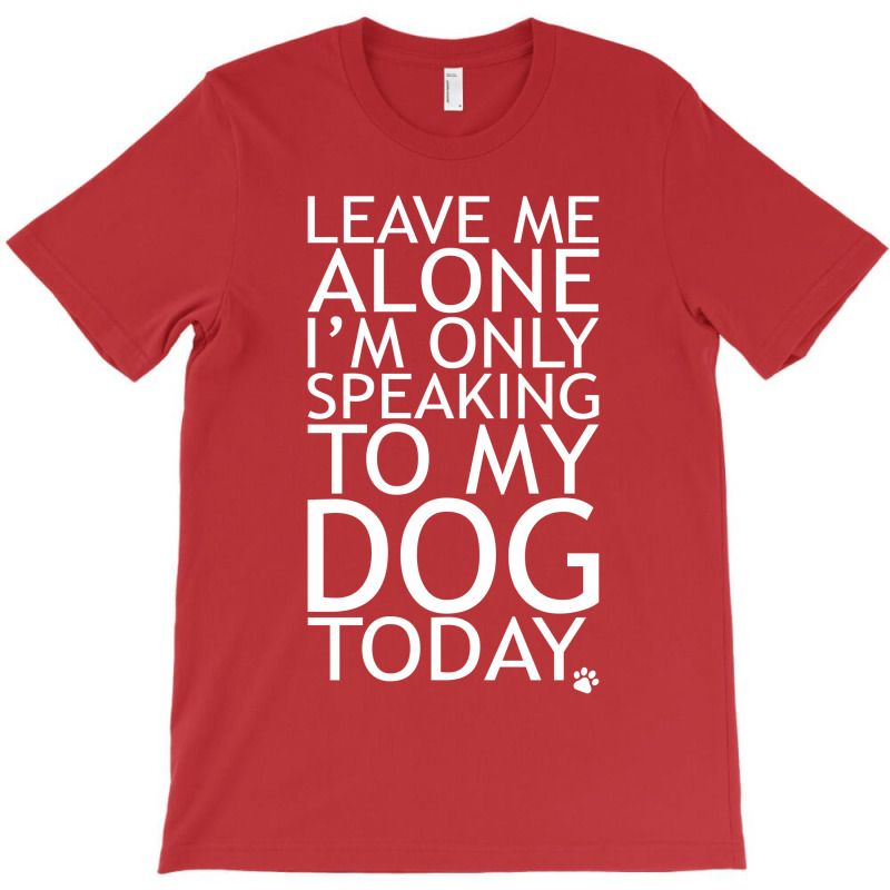 Leave Me Alone, I'm Only Speaking To My Dog Today. T-shirt | Artistshot