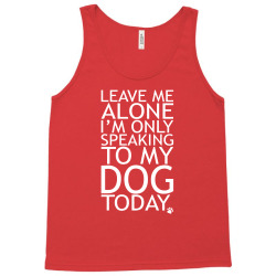 Leave Me Alone, I'm Only Speaking To My Dog Today. Tank Top | Artistshot