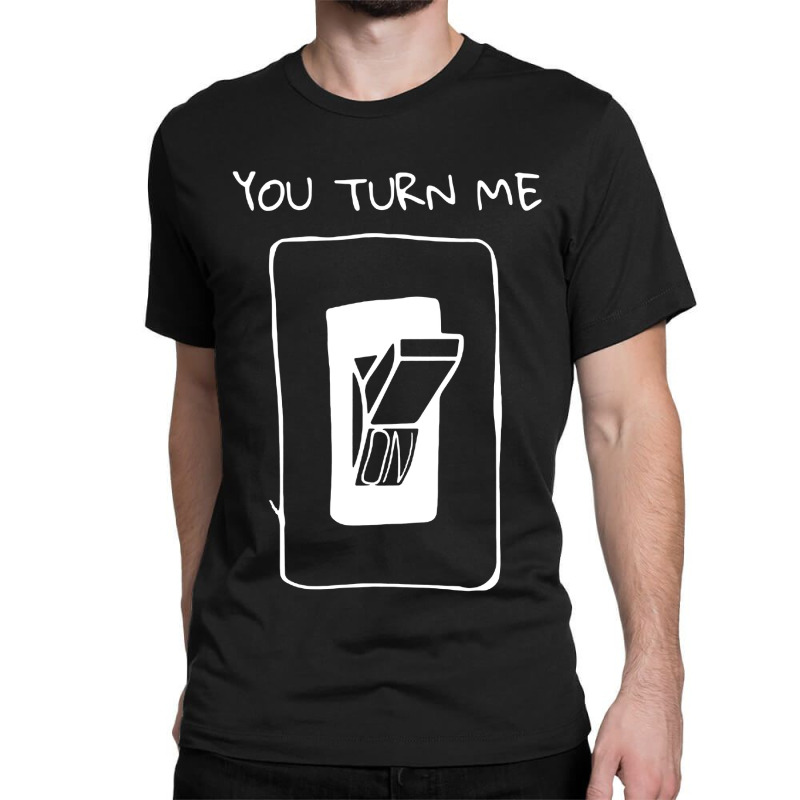 You Turn Me On Classic T-shirt | Artistshot