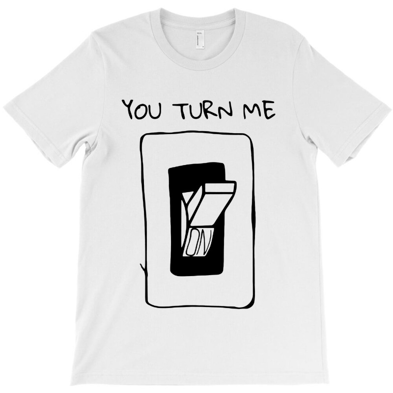 You Turn Me On T-shirt | Artistshot