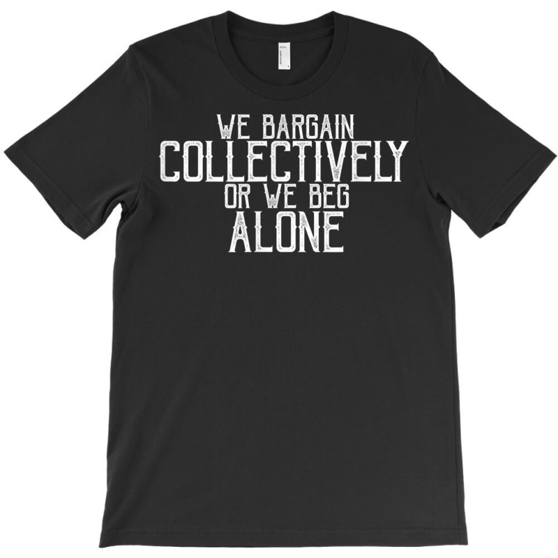 We Bargain Collectively Or We Beg Alone T Shirt T-shirt | Artistshot