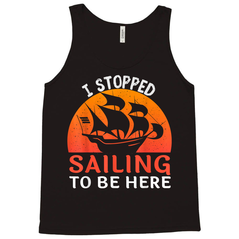 I Stopped Sailing To Be Here Funny Sailor Sailing T Shirt Tank Top | Artistshot