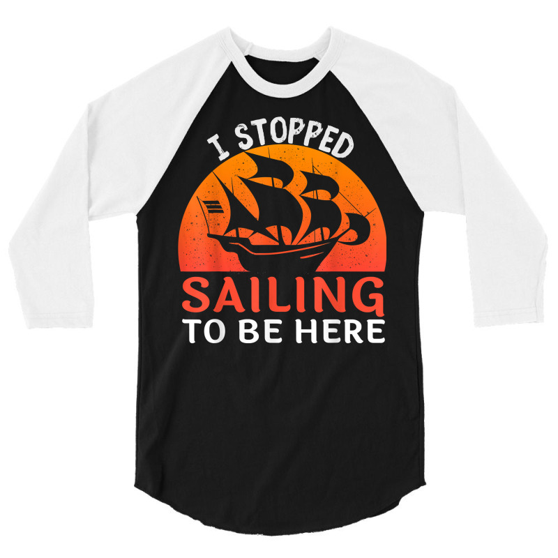 I Stopped Sailing To Be Here Funny Sailor Sailing T Shirt 3/4 Sleeve Shirt | Artistshot