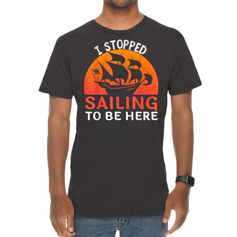 I Stopped Sailing To Be Here Funny Sailor Sailing T Shirt Vintage T-shirt | Artistshot