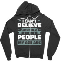 I Can T Believe How Old People My Age Are Shirt Aging Gift Zipper Hoodie | Artistshot